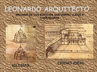 LEONARDO ARQUITECTO NINGUNO DE LOS EDIFICIOS QUE DISEÑÓ LLEGÓ A CONSTRUIRSE IGLESIAS CIUDAD IDEAL 