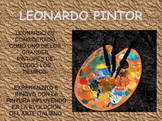 LEONARDO PINTOR LEONARDO ES CONSIDERADO COMO UNO DE LOS GRANDES PINTORES DE TODOS LOS TIEMPOS. EXPERIMENTO E INNOVO CON LA PINTURA INFLUYENDO EN LA EVOLUCION DEL ARTE ITALIANO  