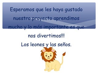 Esperamos que les haya gustado
nuestro proyecto aprendimos
mucho y lo más importante es que
nos divertimos!!!
Los leones y las seños.
 