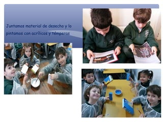 Juntamos material de desecho y lo
pintamos con acrílicos y témperas
 