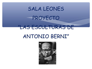SALA LEONES
PROYECTO
”LAS ESCULTURAS DE
ANTONIO BERNI”
 