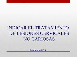 INDICAR EL TRATAMIENTO
 DE LESIONES CERVICALES
      NO CARIOSAS

        Seminario N° 8
 