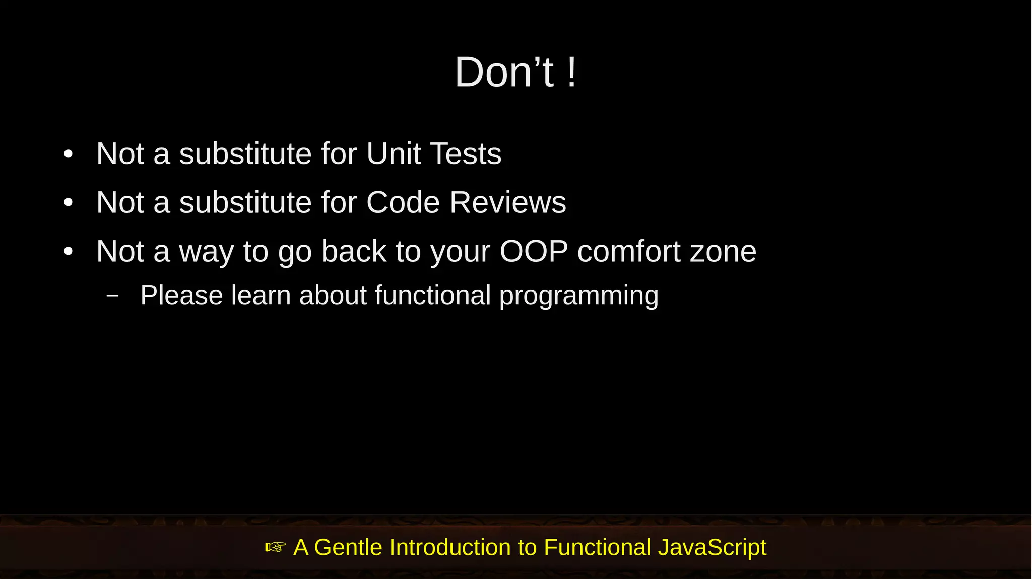 Don’t ! ● Not a substitute for Unit Tests ● Not a substitute for Code Reviews ● Not a way to go back to your OOP comfort zone – Please learn about functional programming  A Gentle Introduction to Functional JavaScript 