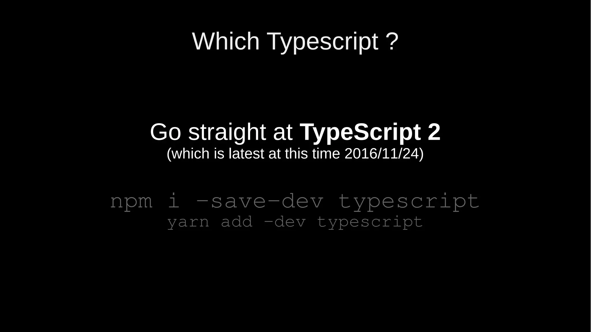 Which Typescript ? Go straight at TypeScript 2 (which is latest at this time 2016/11/24) npm i –save-dev typescript yarn add –dev typescript 