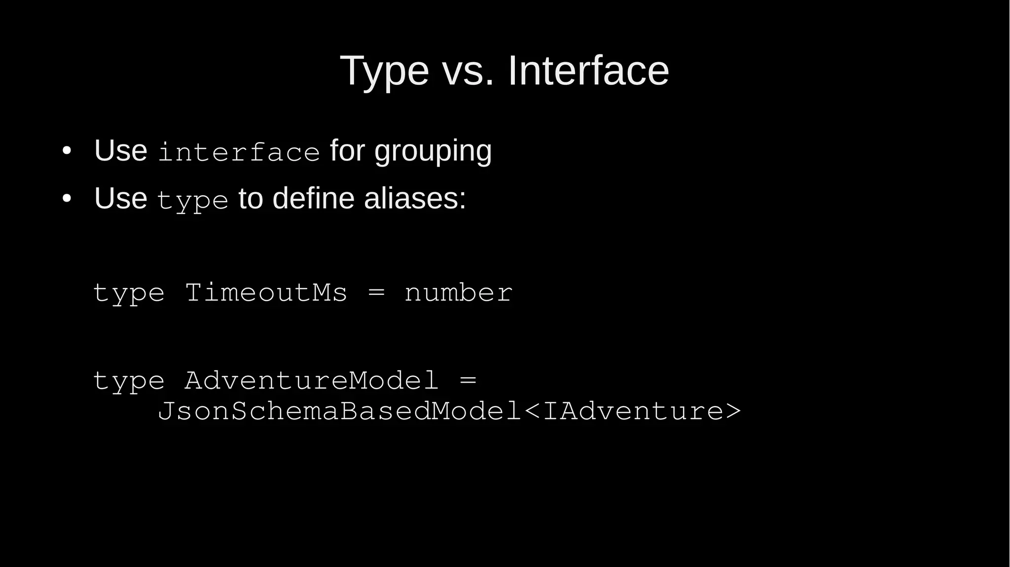 Type vs. Interface ● Use interface for grouping ● Use type to define aliases: type TimeoutMs = number type AdventureModel = JsonSchemaBasedModel<IAdventure> 