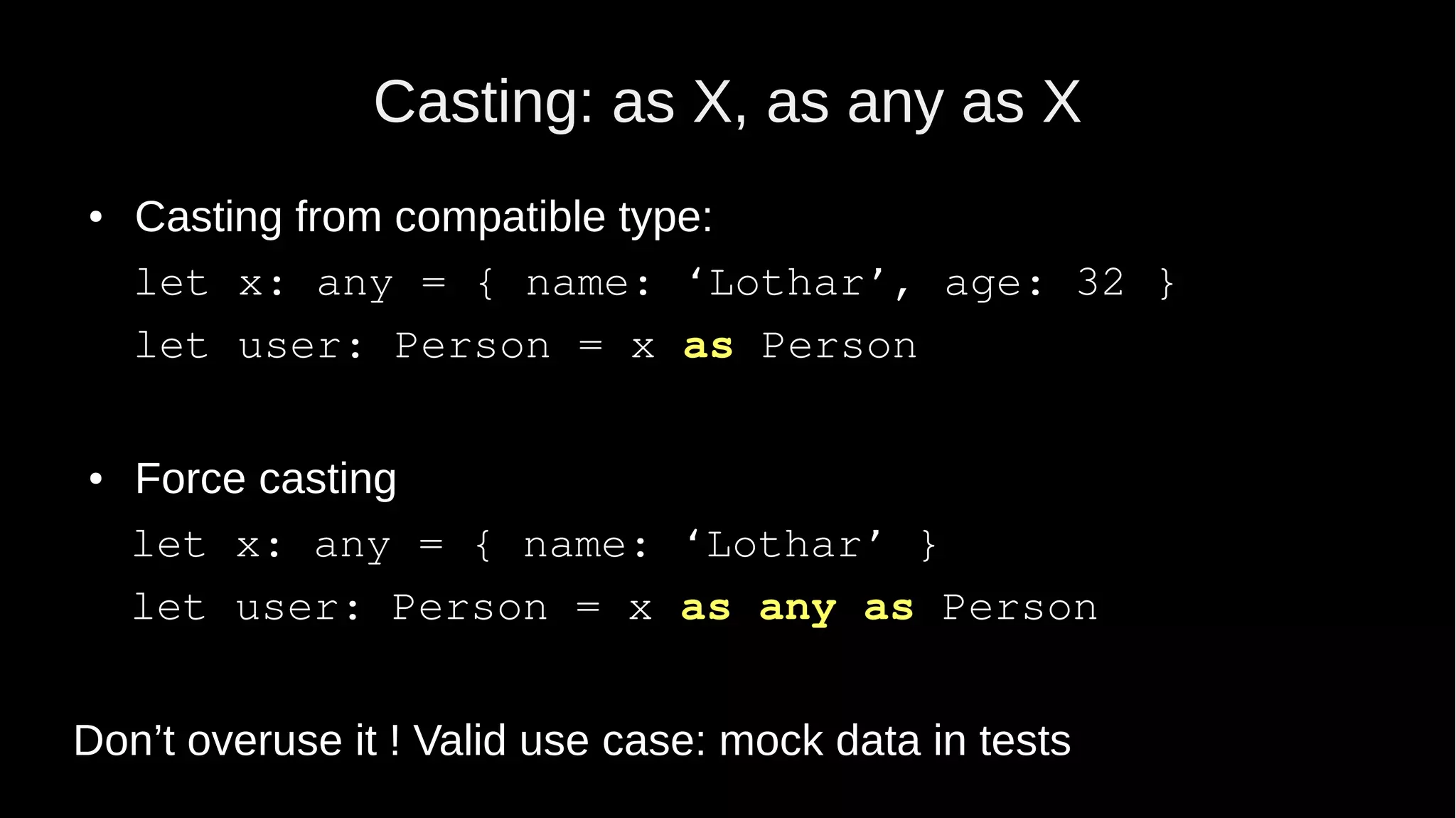 Casting: as X, as any as X ● Casting from compatible type: let x: any = { name: ‘Lothar’, age: 32 } let user: Person = x as Person ● Force casting let x: any = { name: ‘Lothar’ } let user: Person = x as any as Person Don’t overuse it ! Valid use case: mock data in tests 