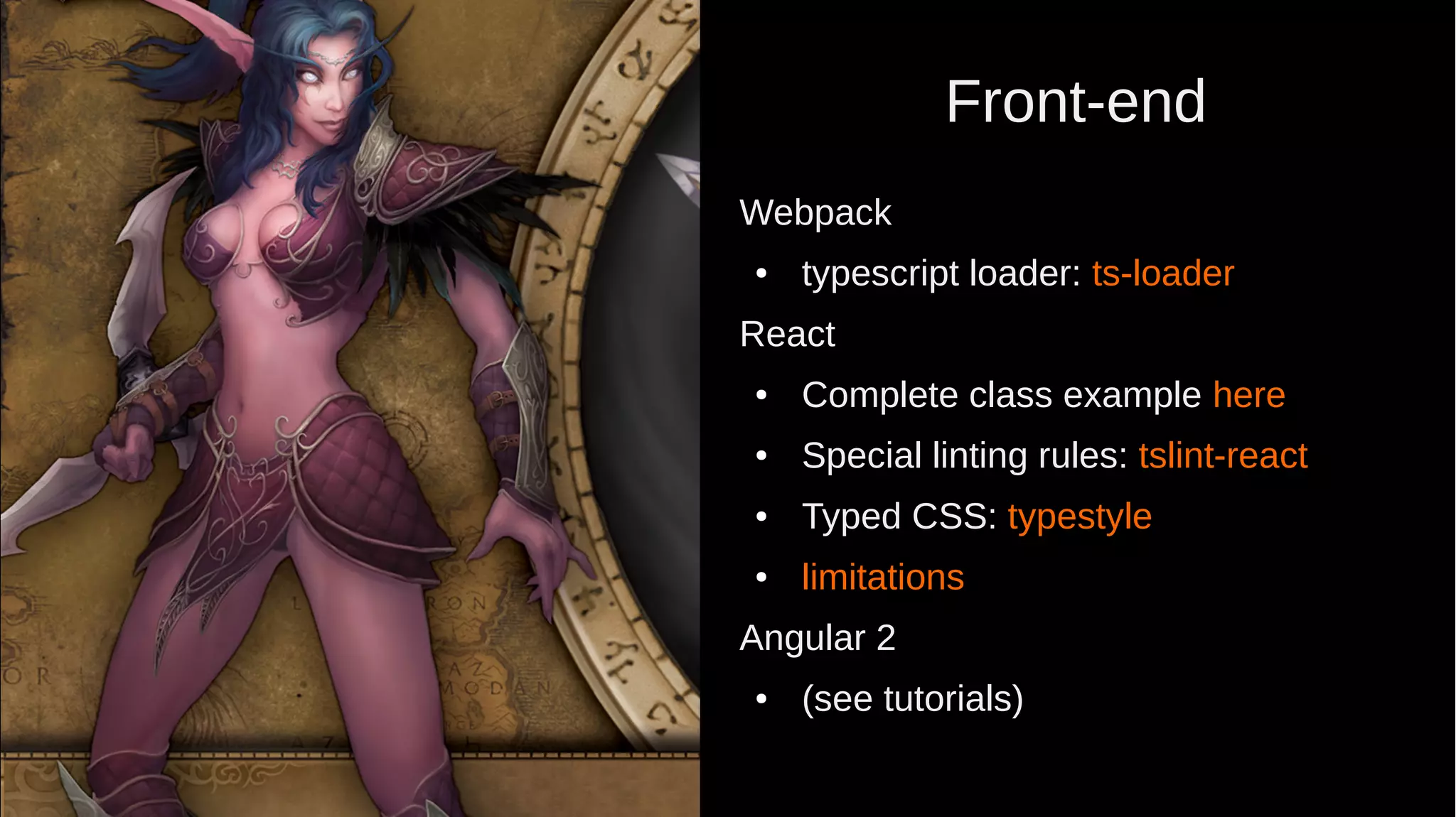 Front-end Webpack ● typescript loader: ts-loader React ● Complete class example here ● Special linting rules: tslint-react ● Typed CSS: typestyle ● limitations Angular 2 ● (see tutorials) 