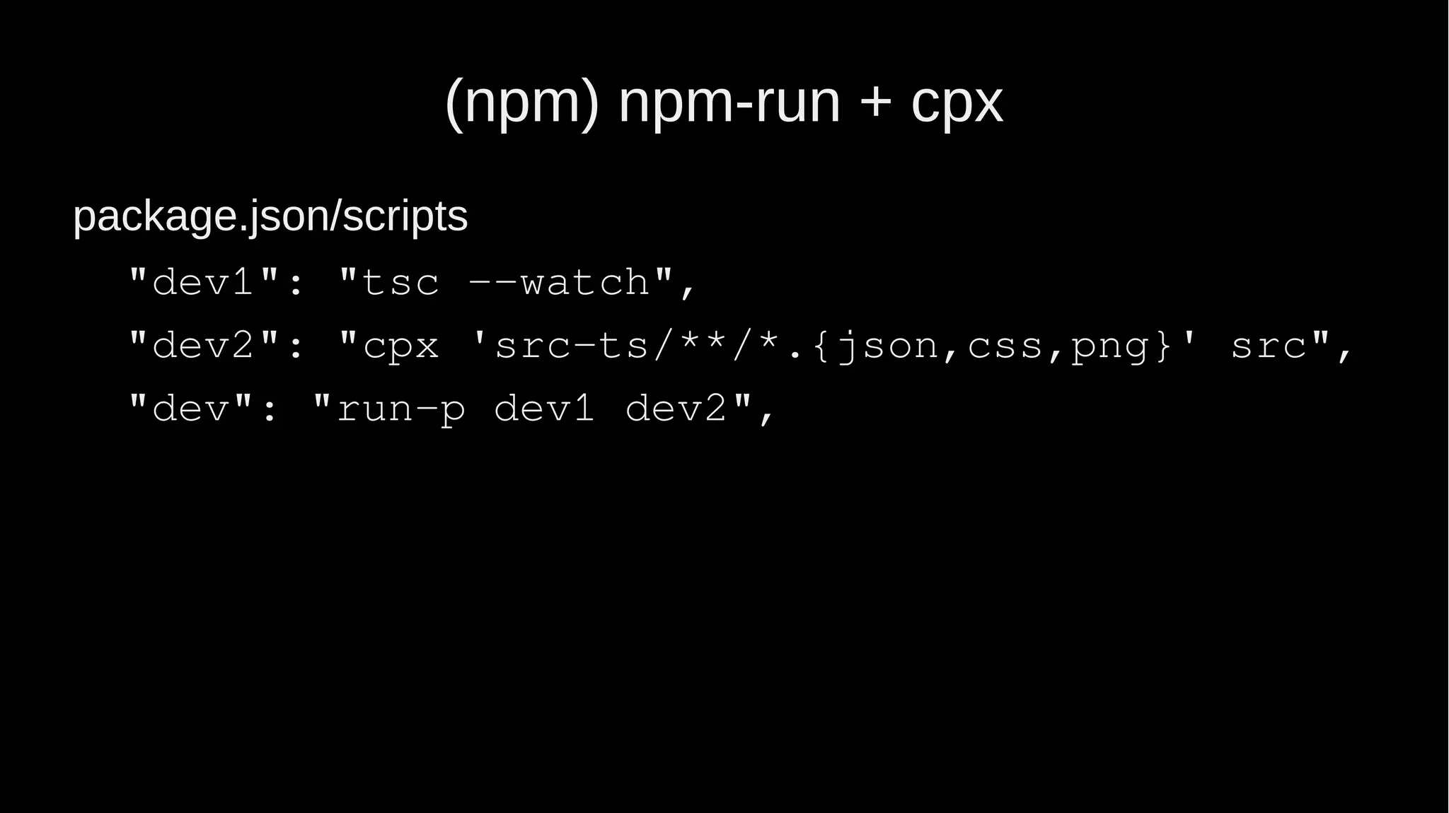(npm) npm-run + cpx package.json/scripts "dev1": "tsc --watch", "dev2": "cpx 'src-ts/**/*.{json,css,png}' src", "dev": "run-p dev1 dev2", 