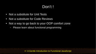 Don’t !
● Not a substitute for Unit Tests
● Not a substitute for Code Reviews
● Not a way to go back to your OOP comfort zone
– Please learn about functional programming
 A Gentle Introduction to Functional JavaScript
 