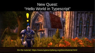 New Quest:
“Hello World in Typescript”
Do the tutorial: https://www.typescriptlang.org/docs/tutorial.html
 