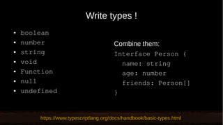 Write types !
● boolean
● number
● string
● void
● Function
● null
● undefined
Combine them:
Interface Person {
name: string
age: number
friends: Person[]
}
https://www.typescriptlang.org/docs/handbook/basic-types.html
 