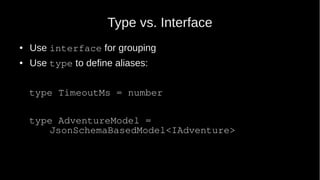 Type vs. Interface
● Use interface for grouping
● Use type to define aliases:
type TimeoutMs = number
type AdventureModel =
JsonSchemaBasedModel<IAdventure>
 