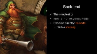 Back-end
● The simplest ;)
● npm I -D @types/node
● Execute directly: ts-node
– With a shebang
 