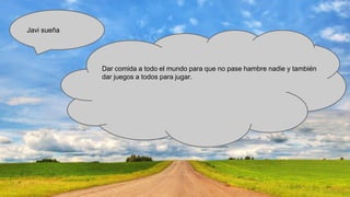 Javi sueña

Dar comida a todo el mundo para que no pase hambre nadie y también
dar juegos a todos para jugar.

 