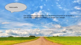 Yaiza sueña

Con que todos tengan trabajo. Que se termine el hambre en el mundo y
que los niños puedan ir al colegio y no tengan que trabajar.

 