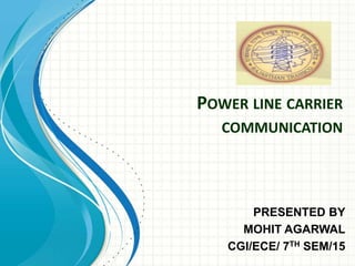 POWER LINE CARRIER 
COMMUNICATION 
PRESENTED BY 
MOHIT AGARWAL 
CGI/ECE/ 7TH SEM/15 
 