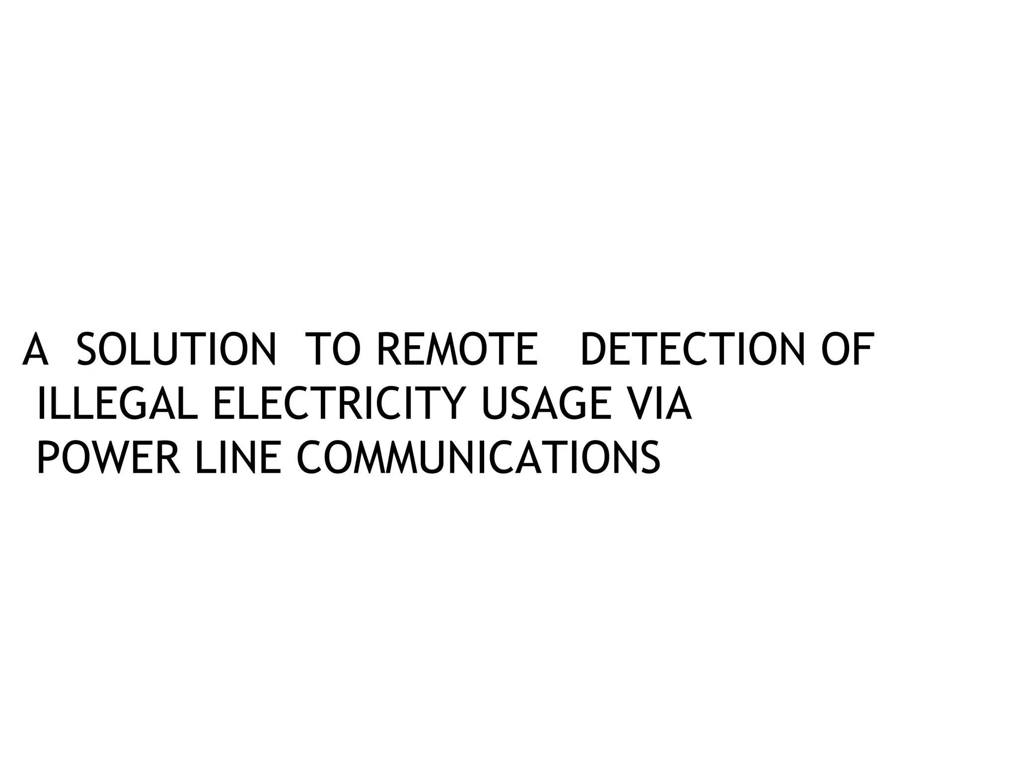 A SOLUTION TO REMOTE DETECTION OF
 ILLEGAL ELECTRICITY USAGE VIA
 POWER LINE COMMUNICATIONS
 