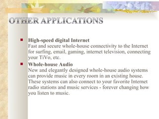 High-speed digital Internet Fast and secure whole-house connectivity to the Internet for surfing, email, gaming, internet television, connecting your TiVo, etc.  Whole-house Audio New and elegantly designed whole-house audio systems can provide music in every room in an existing house. These systems can also connect to your favorite Internet radio stations and music services - forever changing how you listen to music.  