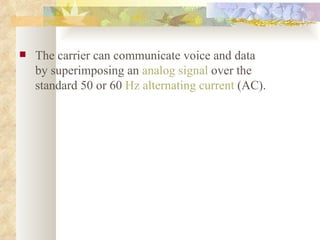 The carrier can communicate voice and data by superimposing an  analog signal  over the standard 50 or 60  Hz   alternating current  (AC). 