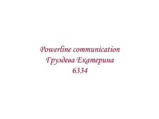 Powerline communication
Груздева Екатерина
6334

 