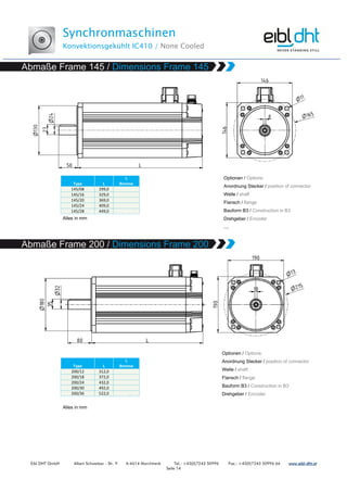 Synchronmaschinen
Konvektionsgekühlt IC410 / None Cooled
Eibl DHT GmbH Albert Schweitzer - Str. 9 A-4614 Marchtrenk Tel.: +43(0)7243 50996 Fax.: +43(0)7243 50996 66 www.www.www.www.eibleibleibleibl----dht.atdht.atdht.atdht.at
Seite 14
Type L
L
Bremse
145/08 299,0
145/16 329,0
145/20 369,0
145/24 409,0
145/28 449,0
Type L
L
Bremse
200/12 312,0
200/18 372,0
200/24 432,0
200/30 492,0
200/36 522,0
 