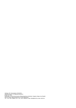 Verfasser: HE Versionsdatum: 26.09.2013
Dokument-Version: V 0.2 gedruckt 26.09.2013
© EIBL-DHT 2013
Änderungen im Sinne der technischen Weiterentwicklung vorbehalten. Angaben erfolgen ohne Gewähr.
Eibl-DHT GmbH, Albert-Schweitzerstr.9, A-4614 Marchtrenk
Tel.: ++43 / 7243 / 50996-0, Fax: ++43 / 7243 / 50996 66, E-Mail: office@eibl-dht.at, www. eibl-dht.at
 