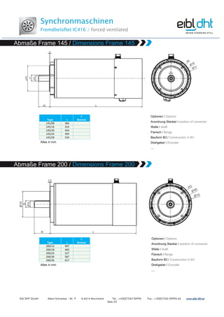Synchronmaschinen
Fremdbelüftet IC416 / forced ventilated
Eibl DHT GmbH Albert Schweitzer - Str. 9 A-4614 Marchtrenk Tel.: +43(0)7243 50996 Fax.: +43(0)7243 50996 66 www.www.www.www.eibleibleibleibl----dht.atdht.atdht.atdht.at
Seite 23
Type L
L
Bremse
145/08 384
145/16 414
145/20 454
145/24 494
145/28 534
Type L
L
Bremse
200/12 407
200/18 460
200/24 527
200/30 587
200/36 617
 