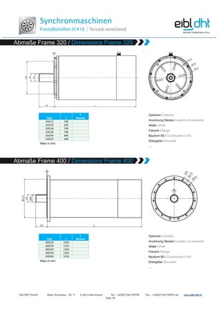 Synchronmaschinen
Fremdbelüftet IC416 / forced ventilated
Eibl DHT GmbH Albert Schweitzer - Str. 9 A-4614 Marchtrenk Tel.: +43(0)7243 50996 Fax.: +43(0)7243 50996 66 www.www.www.www.eibleibleibleibl----dht.atdht.atdht.atdht.at
Seite 24
Type L
L
Bremse
320/12 548
320/20 628
320/28 708
320/36 788
320/44 868
320/52 948
Type L
L
Bremse
400/20 1050
400/30 1150
400/40 1250
400/50 1350
400/60 1450
 
