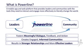 What is Powerline?
A mobile app and web platform that provides leaders and communities with the
tools they need to interac...