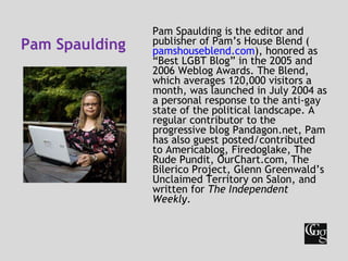 Pam Spaulding <ul><li>Pam Spaulding is the editor and publisher of Pam’s House Blend ( pamshouseblend.com ), honored as “B...