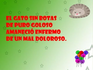   El gato sin botas De puro goloso Amaneció enfermo De un mal doloroso.   