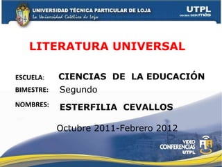 LITERATURA UNIVERSAL  ESCUELA : NOMBRES: CIENCIAS  DE  LA EDUCACIÓN  ESTERFILIA  CEVALLOS BIMESTRE: Segundo Octubre 2011-Febrero 2012 