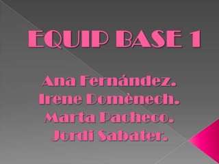 EQUIP BASE 1 Ana Fernández. Irene Domènech. Marta Pacheco. Jordi Sabater. 