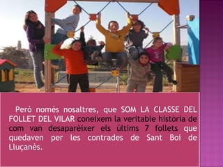 Però només nosaltres, que SOM LA CLASSE DEL FOLLET DEL VILAR  coneixem la veritable història de com van desaparèixer els últims 7 follets  que quedaven per les contrades de Sant Boi de Lluçanès. 