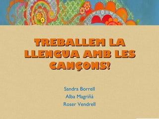TREBALLEM LA
LLENGUA AMB LES
    CANÇONS!

     Sandra Borrell
      Alba Magriñà
     Roser Vendrell
 