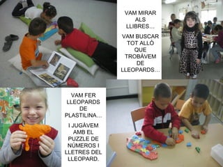 VAM MIRAR
ALS
LLIBRES…
VAM BUSCAR
TOT ALLÒ
QUE
TROBÀVEM
DE
LLEOPARDS…
VAM FER
LLEOPARDS
DE
PLASTILINA…
I JUGÀVEM
AMB EL
PUZZLE DE
NÚMEROS I
LLETRES DEL
LLEOPARD.
 