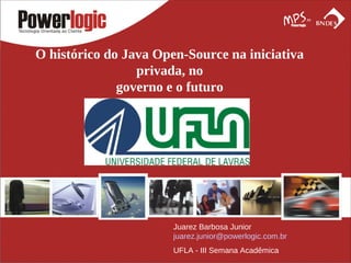 O histórico do Java Open-Source na iniciativa
                 privada, no
              governo e o futuro




                       Juarez Barbosa Junior
                       juarez.junior@powerlogic.com.br
                       UFLA - III Semana Acadêmica
 