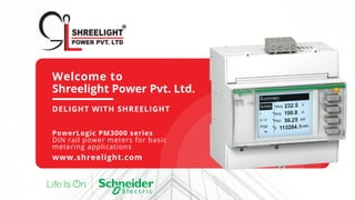Welcome to
Shreelight Power Pvt. Ltd.
DELIGHT WITH SHREELIGHT
PowerLogic PM3000 series
DIN rail power meters for basic
metering applications
www.shreelight.com
 