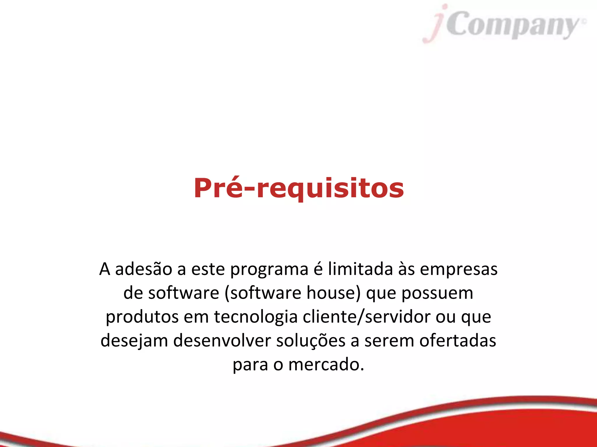 Pré-requisitos
A adesão a este programa é limitada às empresas
de software (software house) que possuem
produtos em tecnologia cliente/servidor ou que
desejam desenvolver soluções a serem ofertadas
para o mercado.
 