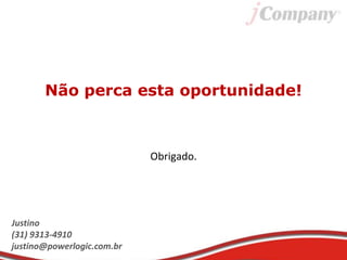 Não perca esta oportunidade!
Obrigado.
Justino
(31) 9313-4910
justino@powerlogic.com.br
 