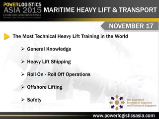MARITIME HEAVY LIFT & TRANSPORT
NOVEMBER 17
The Most Technical Heavy Lift Training in the World
 General Knowledge
 Heavy Lift Shipping
 Roll On - Roll Off Operations
 Offshore Lifting
 Safety
 
