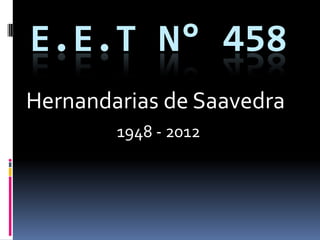 E.E.T N° 458
Hernandarias de Saavedra
        1948 - 2012
 