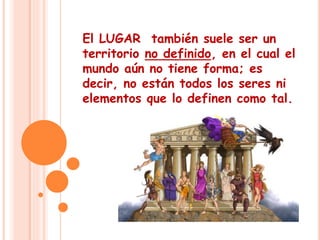 El LUGAR también suele ser un 
territorio no definido, en el cual el 
mundo aún no tiene forma; es 
decir, no están todos los seres ni 
elementos que lo definen como tal. 
 