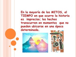En la mayoría de los MITOS, el 
TIEMPO en que ocurre la historia 
es impreciso; los hechos 
transcurren en momentos que no 
pueden ubicarse en una época 
determinada. 
 
