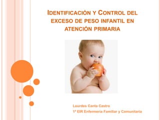 IDENTIFICACIÓN Y CONTROL DEL
EXCESO DE PESO INFANTIL EN
ATENCIÓN PRIMARIA
Lourdes Canta Castro
1º EIR Enfermería Familiar y Comunitaria
 