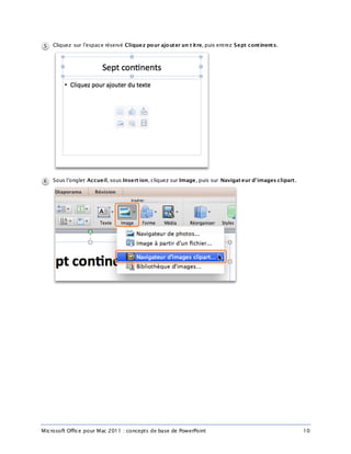 Microsoft Office pour Mac 2011 : concepts de base de PowerPoint 10
Cliquez sur l’espace réservé Cliquez pour ajouter un t itre, puis entrez Sept continents.
Sous l’onglet Accueil, sous Insert ion, cliquez sur Image, puis sur Navigat eur d’images clipart.
 