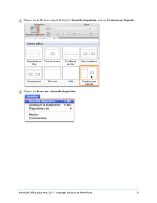 Microsoft Office pour Mac 2011 : concepts de base de PowerPoint 6
Cliquez sur la flèche en regard de l’option Nouvelle diapositive, puis sur Contenu avec légende.
Cliquez sur Insert ion > Nouvelle diapositive.
 