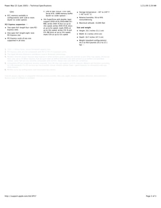 Power Mac G5 (Late 2005) - Technical Specifications                                                                                1/21/09 3:29 AM


        Gbit)                                     One or two 500GB 7200-rpm                Storage temperature: -40° to 149° F
                                                  Serial ATA; 16MB memory buffer           (-40° to 65° C)
     ECC memory available in                      (build-to-order option)(1)
     configurations with 1GB or more                                                       Relative humidity: 5% to 95%
     (build-to-order option)                   16x SuperDrive with double-layer            noncondensing
                                               support (DVD+R DL/DVD±RW/CD-
                                               RW); writes DVD-R discs at up to            Maximum altitude: 10,000 feet
PCI Express expansion (2)
                                               16x speed, writes DVD+R DL discs
     Two open full-length four-lane PCI        at up to 6x speed, reads DVDs at         Size and weight
     Express slots                             up to 16x speed, writes CD-R and            Height: 20.1 inches (51.1 cm)
     One open full-length eight-lane           CD-RW discs at up to 24x speed,
                                               reads CDs at up to 32x speed                Width: 8.1 inches (20.6 cm)
     PCI Express slot
                                                                                           Depth: 18.7 inches (47.5 cm)
     PCI Express cards of any size
     supported in all slots                                                                Weight (standard configurations):
                                                                                           44.5 to 48.8 pounds (20.2 to 22.1
                                                                                           kg) (6)

1. 1GB = 1 billion bytes; actual formatted capacity less.
2. PCI Express slots are not compatible with PCI or PCI-X expansion cards.
3. The Apple Wireless Keyboard and Mouse require Bluetooth technology.
4. Wireless Internet access requires base station or other wireless access point and Internet access (fees may apply). Achieving
   data rates up to 54 Mbps requires that all users have an AirPort Extreme Card and connect to an AirPort Extreme Base
   Station. Some ISPs are not currently compatible with AirPort. Range may vary with site conditions.
5. Compatible ISP and telephone services required. Your ISP may not support all V.92 features. Modem will function according
   to V.90 standards if V.92 services are not available. Actual modem speeds lower; speed depends on connection rate and
   other factors.
6. Weight varies by configuration and manufacturing process.


Internet access requires a compatible Internet service provider; fees may apply. Product contains electronic documentation.
Backup copy of software is included.




http://support.apple.com/kb/SP37                                                                                                        Page 3 of 3
 