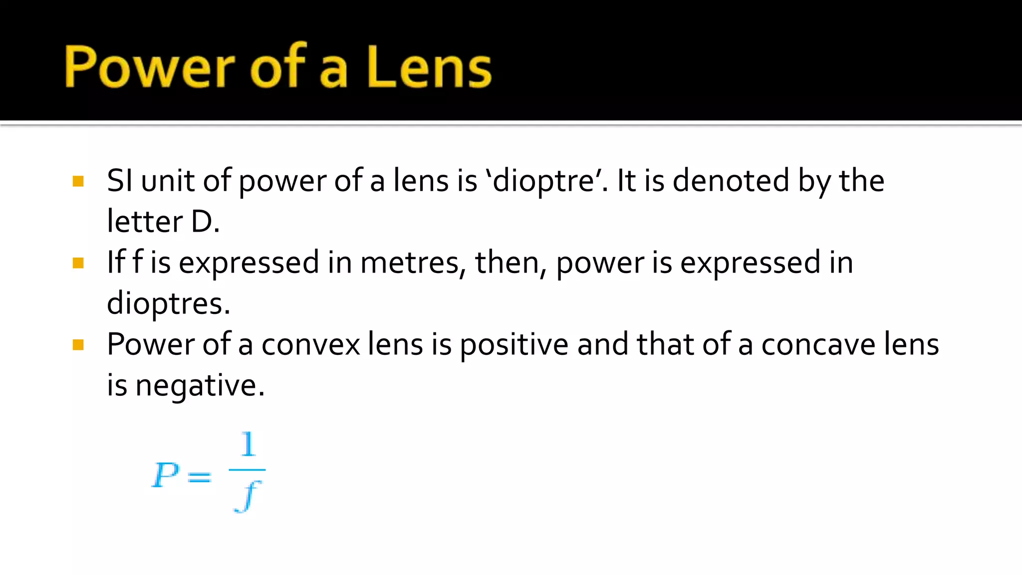  SI unit of power of a lens is ‘dioptre’. It is denoted by the
letter D.
If f is expressed in metres, then, power is expressed in
dioptres.
Power of a convex lens is positive and that of a concave lens
is negative.