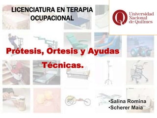 LICENCIATURA EN TERAPIA
      OCUPACIONAL



Prótesis, Ortesis y Ayudas
         Técnicas.



                           •Salina Romina
                           •Scherer Maia
 
